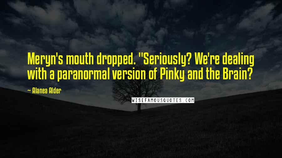 Alanea Alder Quotes: Meryn's mouth dropped. "Seriously? We're dealing with a paranormal version of Pinky and the Brain?