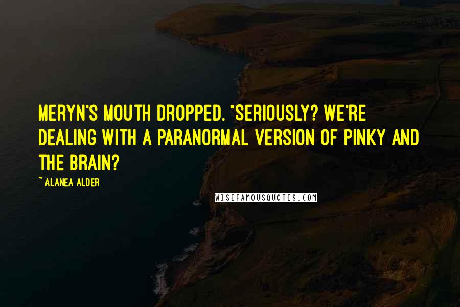 Alanea Alder Quotes: Meryn's mouth dropped. "Seriously? We're dealing with a paranormal version of Pinky and the Brain?