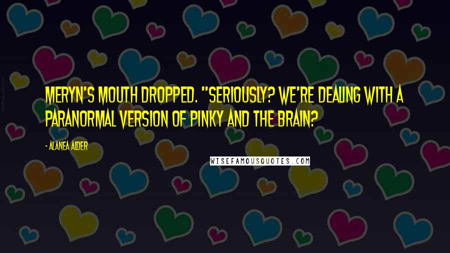 Alanea Alder Quotes: Meryn's mouth dropped. "Seriously? We're dealing with a paranormal version of Pinky and the Brain?