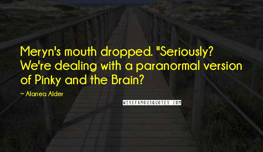 Alanea Alder Quotes: Meryn's mouth dropped. "Seriously? We're dealing with a paranormal version of Pinky and the Brain?