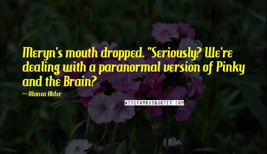 Alanea Alder Quotes: Meryn's mouth dropped. "Seriously? We're dealing with a paranormal version of Pinky and the Brain?