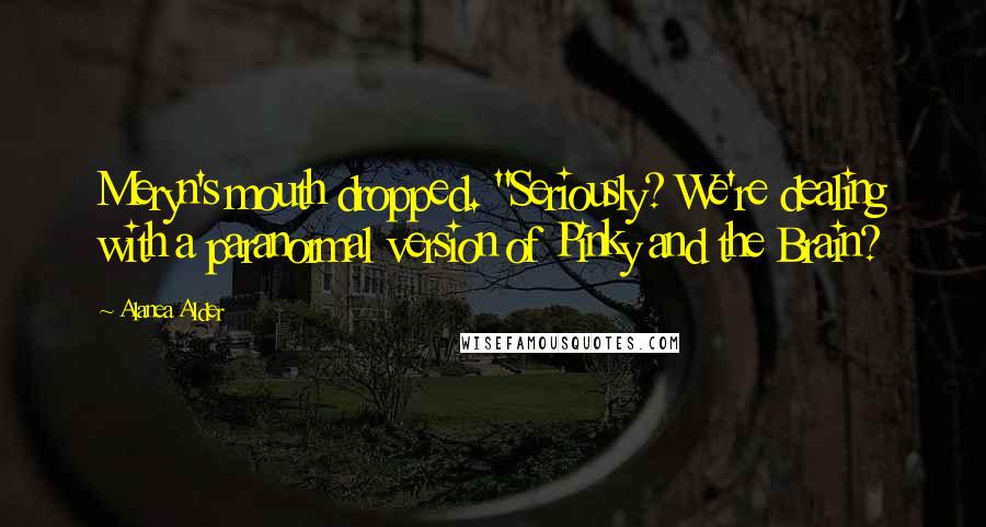 Alanea Alder Quotes: Meryn's mouth dropped. "Seriously? We're dealing with a paranormal version of Pinky and the Brain?