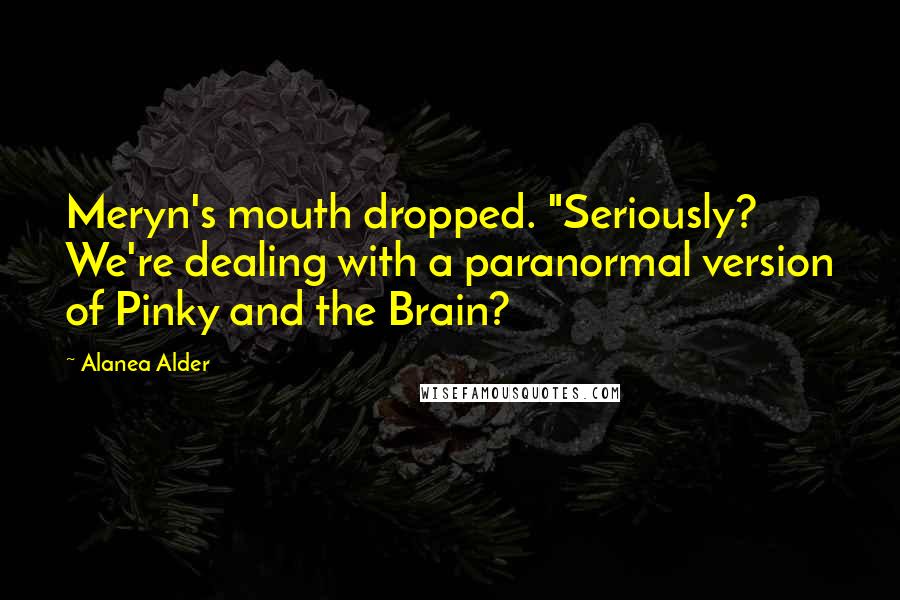 Alanea Alder Quotes: Meryn's mouth dropped. "Seriously? We're dealing with a paranormal version of Pinky and the Brain?