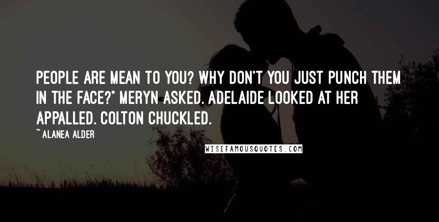 Alanea Alder Quotes: People are mean to you? Why don't you just punch them in the face?" Meryn asked. Adelaide looked at her appalled. Colton chuckled.
