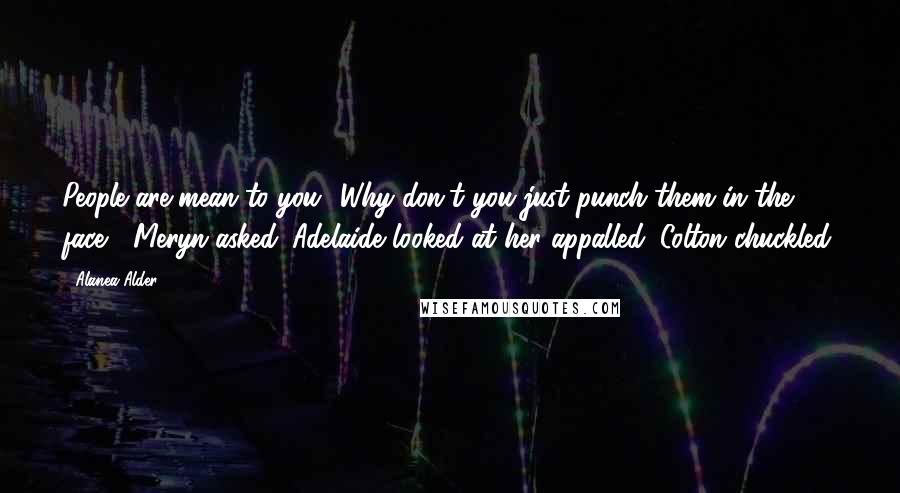 Alanea Alder Quotes: People are mean to you? Why don't you just punch them in the face?" Meryn asked. Adelaide looked at her appalled. Colton chuckled.