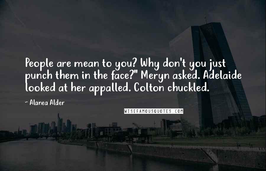 Alanea Alder Quotes: People are mean to you? Why don't you just punch them in the face?" Meryn asked. Adelaide looked at her appalled. Colton chuckled.