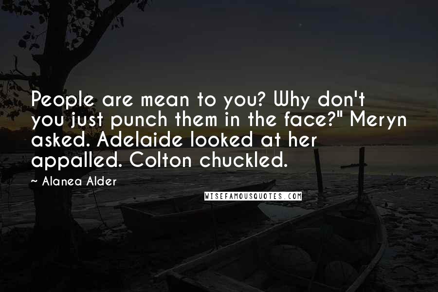 Alanea Alder Quotes: People are mean to you? Why don't you just punch them in the face?" Meryn asked. Adelaide looked at her appalled. Colton chuckled.