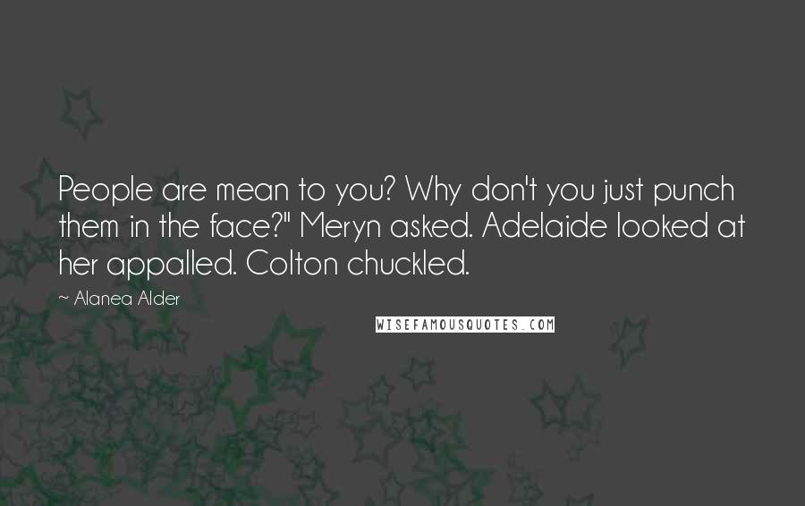 Alanea Alder Quotes: People are mean to you? Why don't you just punch them in the face?" Meryn asked. Adelaide looked at her appalled. Colton chuckled.