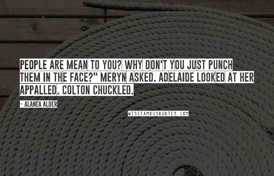 Alanea Alder Quotes: People are mean to you? Why don't you just punch them in the face?" Meryn asked. Adelaide looked at her appalled. Colton chuckled.