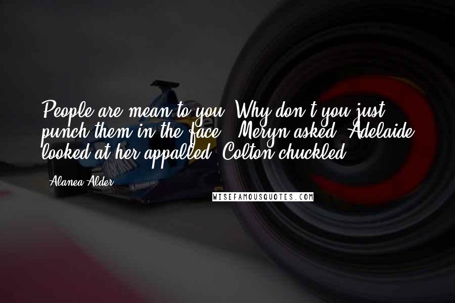 Alanea Alder Quotes: People are mean to you? Why don't you just punch them in the face?" Meryn asked. Adelaide looked at her appalled. Colton chuckled.