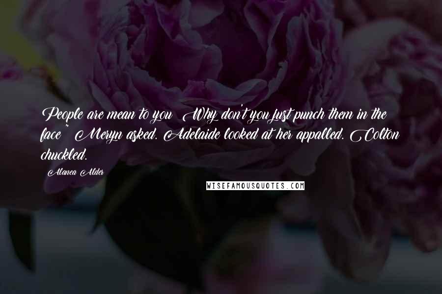 Alanea Alder Quotes: People are mean to you? Why don't you just punch them in the face?" Meryn asked. Adelaide looked at her appalled. Colton chuckled.