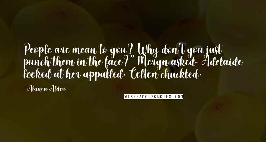 Alanea Alder Quotes: People are mean to you? Why don't you just punch them in the face?" Meryn asked. Adelaide looked at her appalled. Colton chuckled.