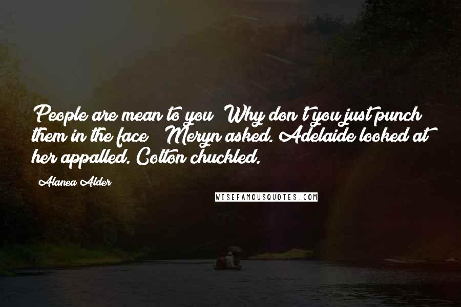 Alanea Alder Quotes: People are mean to you? Why don't you just punch them in the face?" Meryn asked. Adelaide looked at her appalled. Colton chuckled.