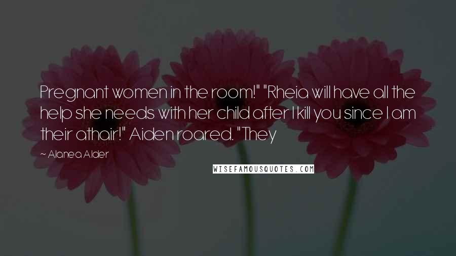 Alanea Alder Quotes: Pregnant women in the room!" "Rheia will have all the help she needs with her child after I kill you since I am their athair!" Aiden roared. "They