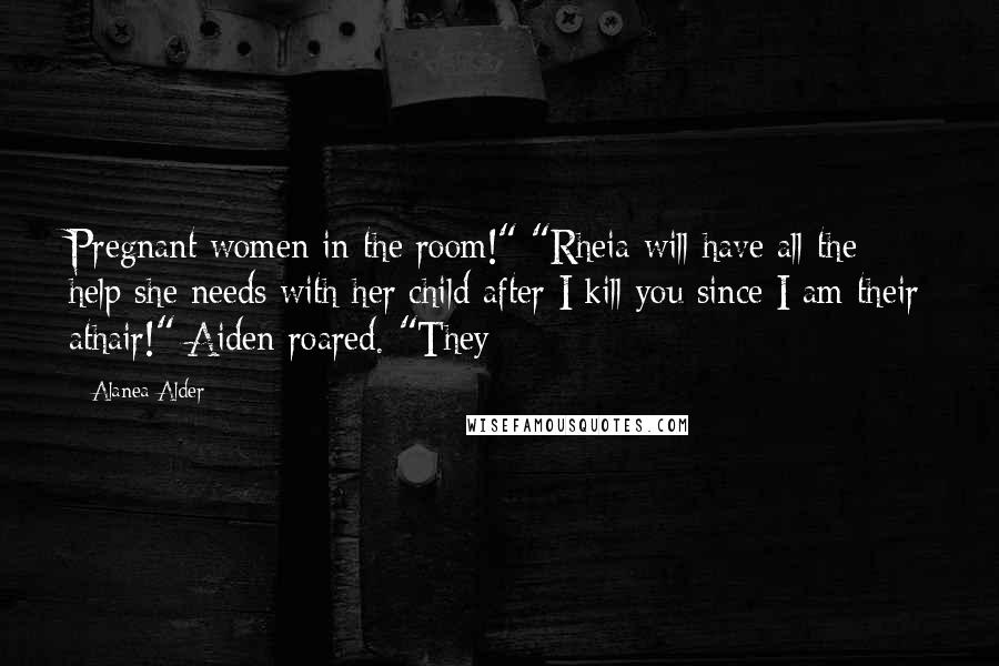 Alanea Alder Quotes: Pregnant women in the room!" "Rheia will have all the help she needs with her child after I kill you since I am their athair!" Aiden roared. "They