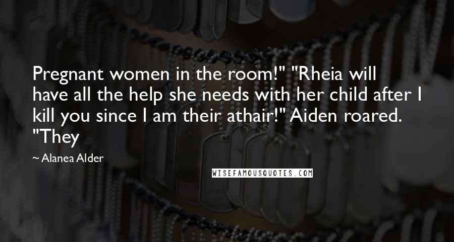 Alanea Alder Quotes: Pregnant women in the room!" "Rheia will have all the help she needs with her child after I kill you since I am their athair!" Aiden roared. "They