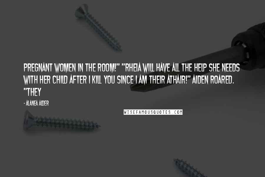 Alanea Alder Quotes: Pregnant women in the room!" "Rheia will have all the help she needs with her child after I kill you since I am their athair!" Aiden roared. "They