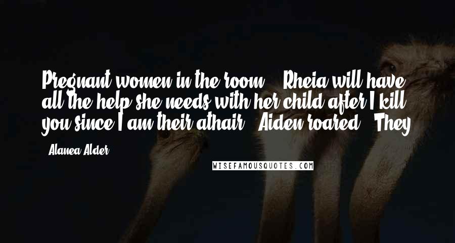 Alanea Alder Quotes: Pregnant women in the room!" "Rheia will have all the help she needs with her child after I kill you since I am their athair!" Aiden roared. "They