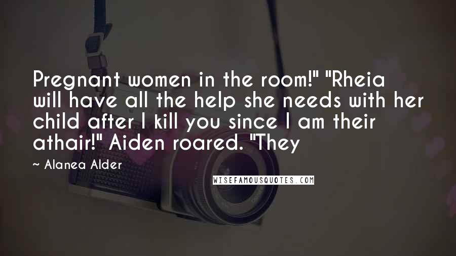 Alanea Alder Quotes: Pregnant women in the room!" "Rheia will have all the help she needs with her child after I kill you since I am their athair!" Aiden roared. "They