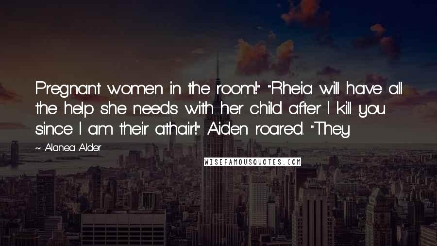 Alanea Alder Quotes: Pregnant women in the room!" "Rheia will have all the help she needs with her child after I kill you since I am their athair!" Aiden roared. "They