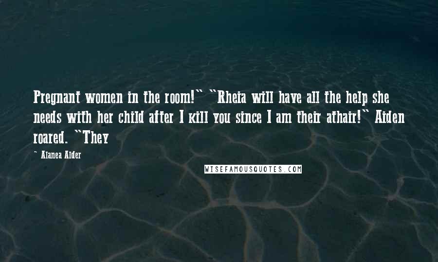 Alanea Alder Quotes: Pregnant women in the room!" "Rheia will have all the help she needs with her child after I kill you since I am their athair!" Aiden roared. "They