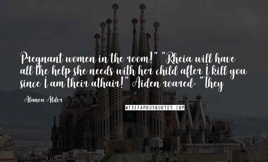 Alanea Alder Quotes: Pregnant women in the room!" "Rheia will have all the help she needs with her child after I kill you since I am their athair!" Aiden roared. "They