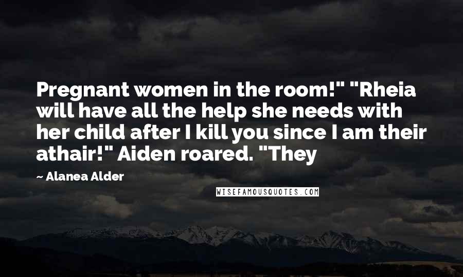 Alanea Alder Quotes: Pregnant women in the room!" "Rheia will have all the help she needs with her child after I kill you since I am their athair!" Aiden roared. "They