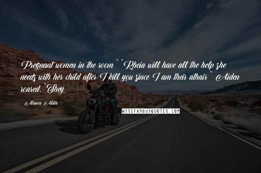 Alanea Alder Quotes: Pregnant women in the room!" "Rheia will have all the help she needs with her child after I kill you since I am their athair!" Aiden roared. "They