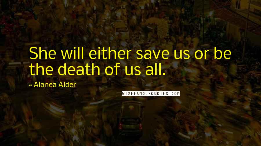 Alanea Alder Quotes: She will either save us or be the death of us all.