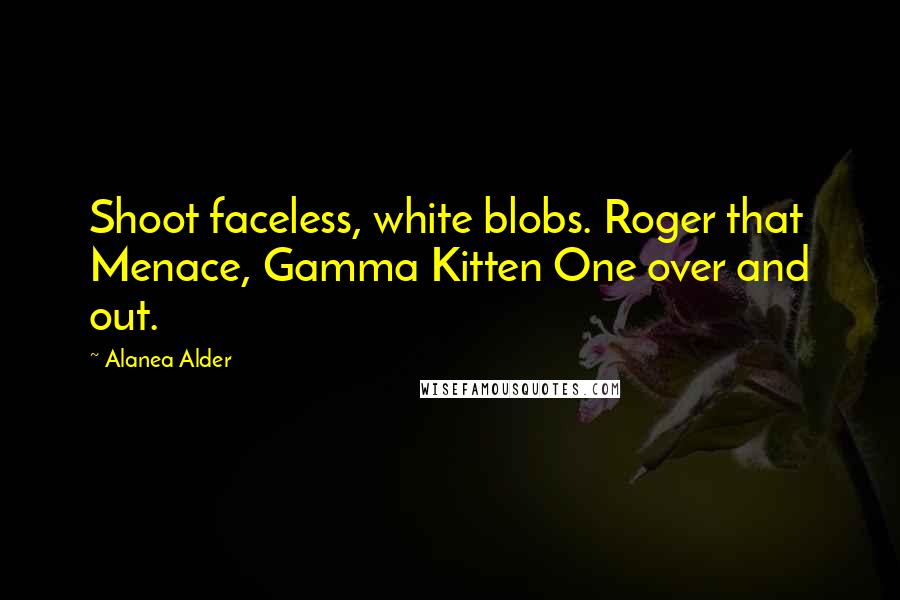 Alanea Alder Quotes: Shoot faceless, white blobs. Roger that Menace, Gamma Kitten One over and out.