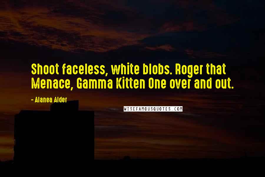 Alanea Alder Quotes: Shoot faceless, white blobs. Roger that Menace, Gamma Kitten One over and out.