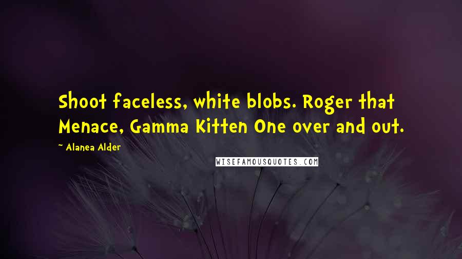 Alanea Alder Quotes: Shoot faceless, white blobs. Roger that Menace, Gamma Kitten One over and out.