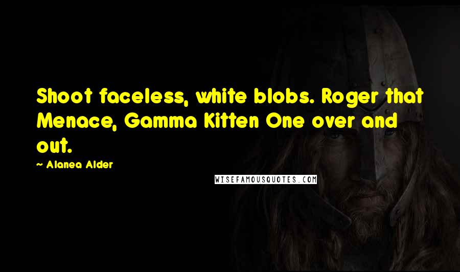 Alanea Alder Quotes: Shoot faceless, white blobs. Roger that Menace, Gamma Kitten One over and out.