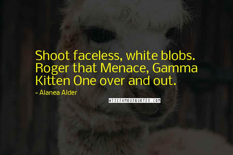 Alanea Alder Quotes: Shoot faceless, white blobs. Roger that Menace, Gamma Kitten One over and out.