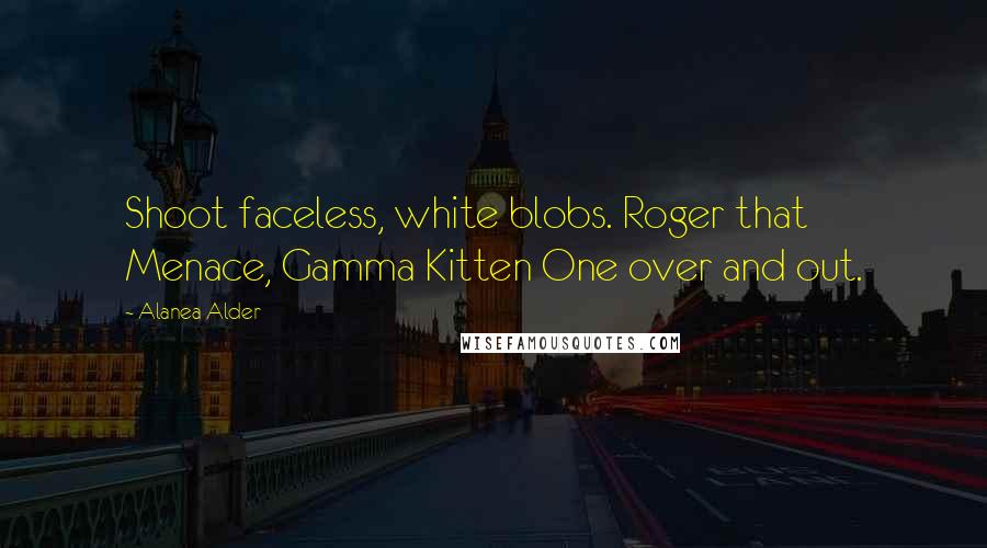 Alanea Alder Quotes: Shoot faceless, white blobs. Roger that Menace, Gamma Kitten One over and out.