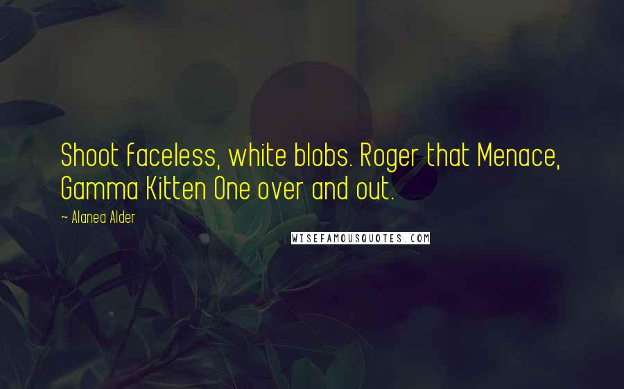 Alanea Alder Quotes: Shoot faceless, white blobs. Roger that Menace, Gamma Kitten One over and out.