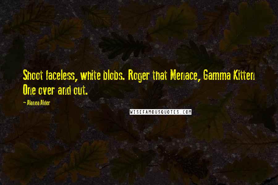 Alanea Alder Quotes: Shoot faceless, white blobs. Roger that Menace, Gamma Kitten One over and out.