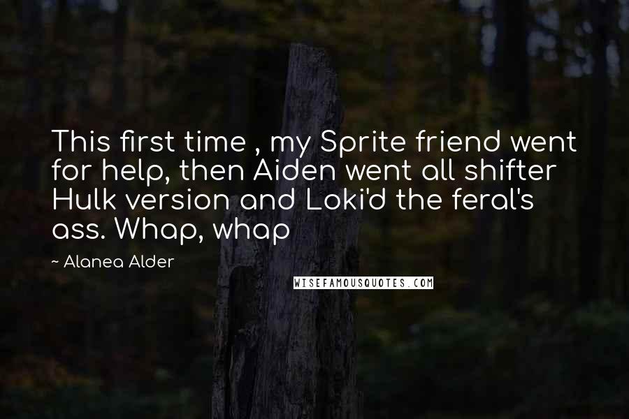 Alanea Alder Quotes: This first time , my Sprite friend went for help, then Aiden went all shifter Hulk version and Loki'd the feral's ass. Whap, whap
