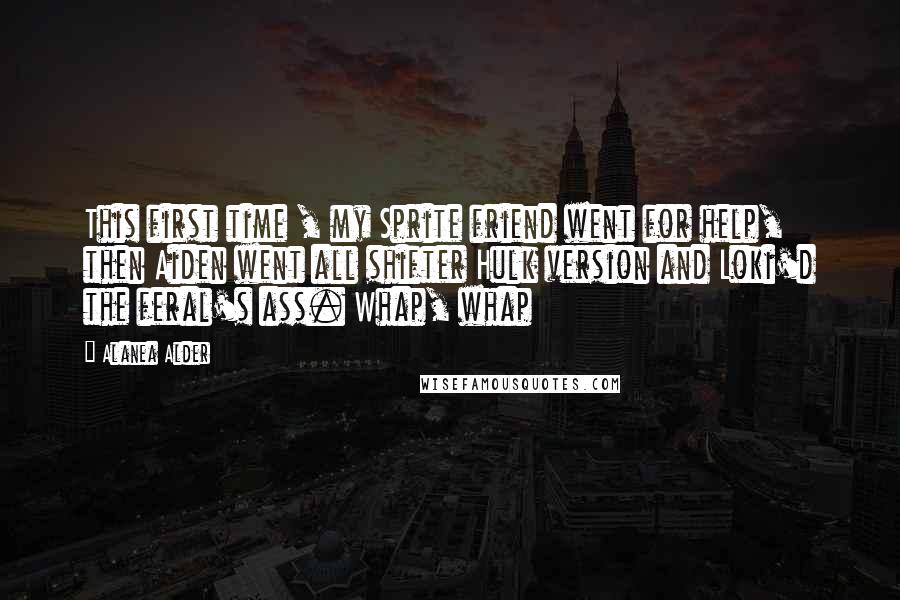 Alanea Alder Quotes: This first time , my Sprite friend went for help, then Aiden went all shifter Hulk version and Loki'd the feral's ass. Whap, whap