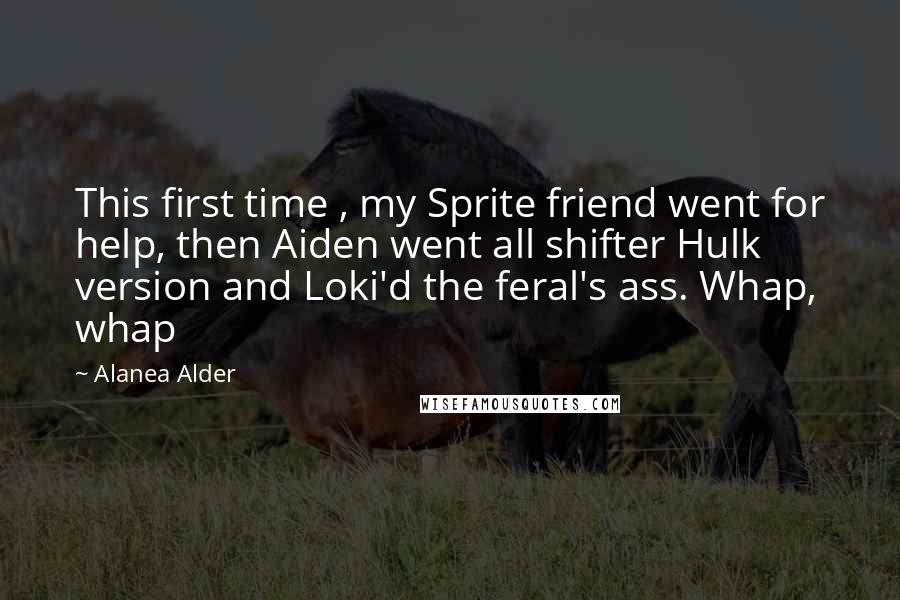 Alanea Alder Quotes: This first time , my Sprite friend went for help, then Aiden went all shifter Hulk version and Loki'd the feral's ass. Whap, whap