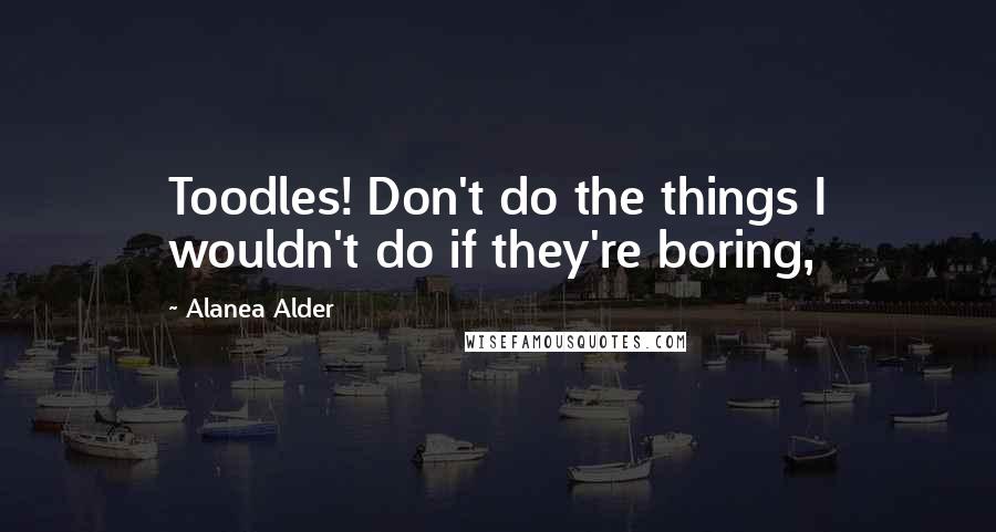 Alanea Alder Quotes: Toodles! Don't do the things I wouldn't do if they're boring,