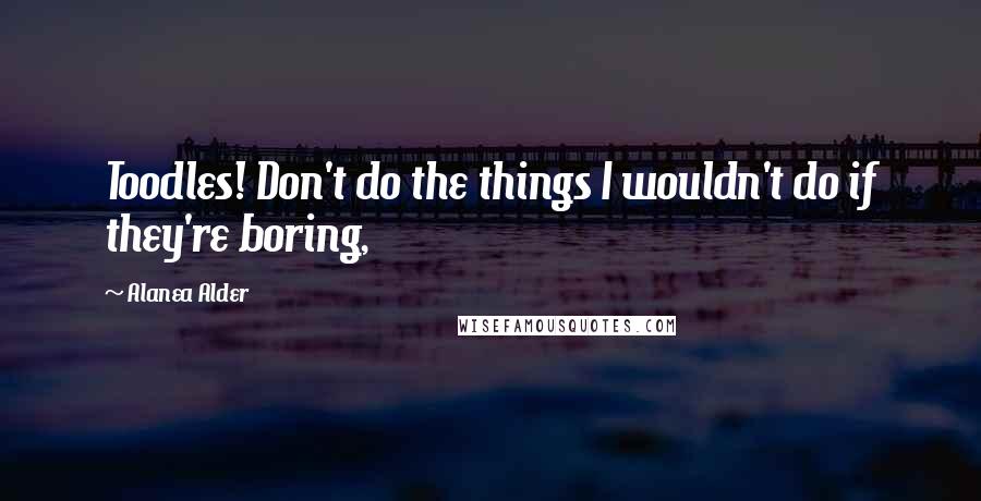 Alanea Alder Quotes: Toodles! Don't do the things I wouldn't do if they're boring,