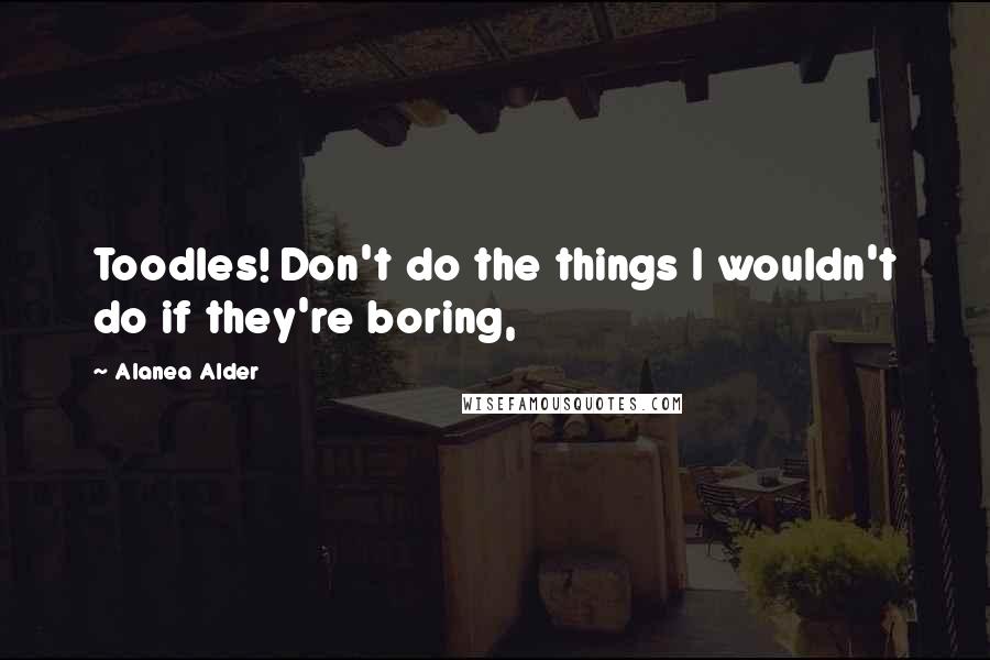 Alanea Alder Quotes: Toodles! Don't do the things I wouldn't do if they're boring,