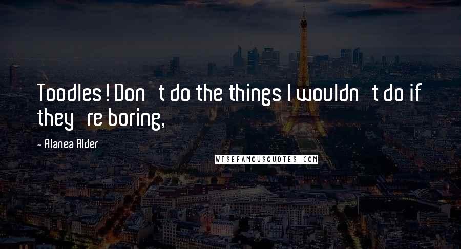 Alanea Alder Quotes: Toodles! Don't do the things I wouldn't do if they're boring,