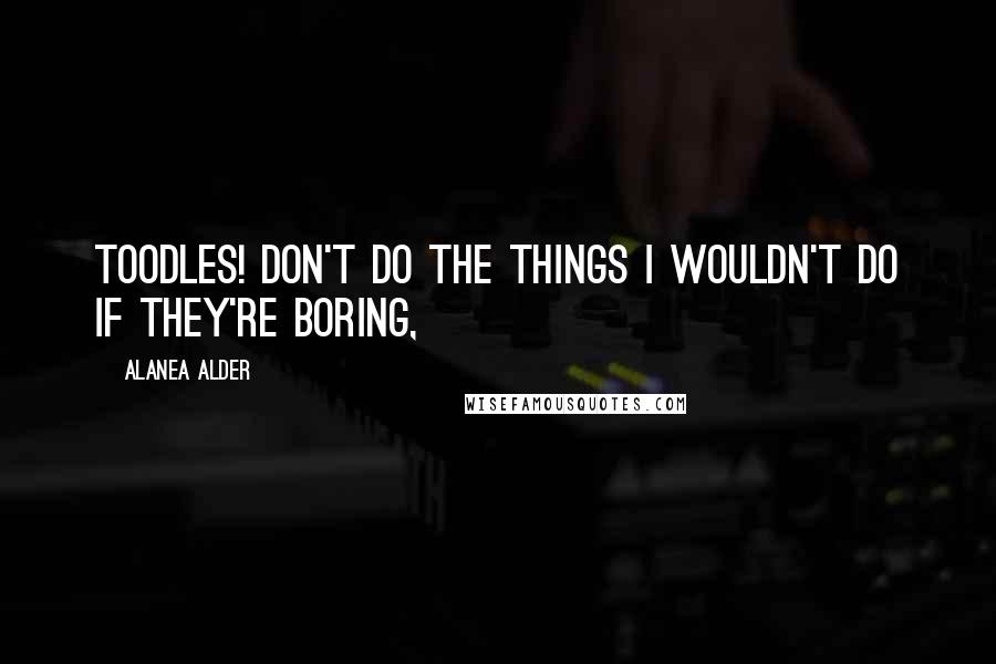 Alanea Alder Quotes: Toodles! Don't do the things I wouldn't do if they're boring,