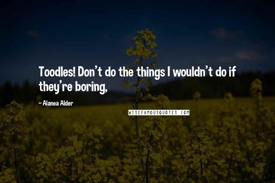 Alanea Alder Quotes: Toodles! Don't do the things I wouldn't do if they're boring,