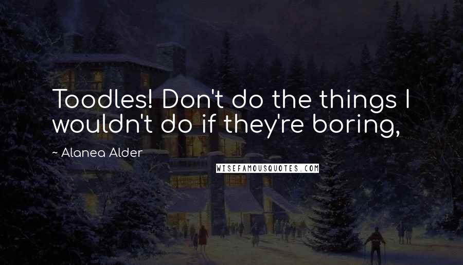 Alanea Alder Quotes: Toodles! Don't do the things I wouldn't do if they're boring,