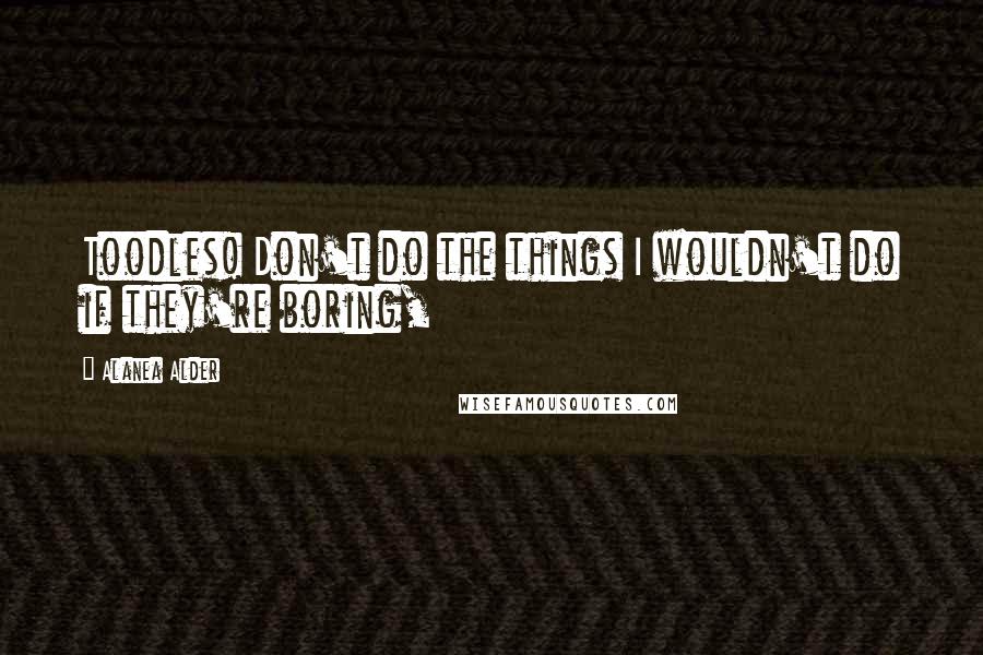 Alanea Alder Quotes: Toodles! Don't do the things I wouldn't do if they're boring,