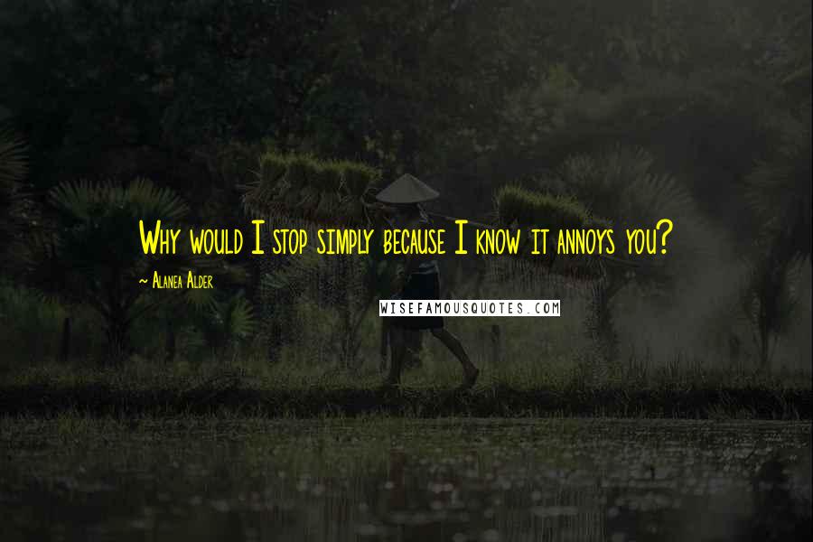 Alanea Alder Quotes: Why would I stop simply because I know it annoys you?