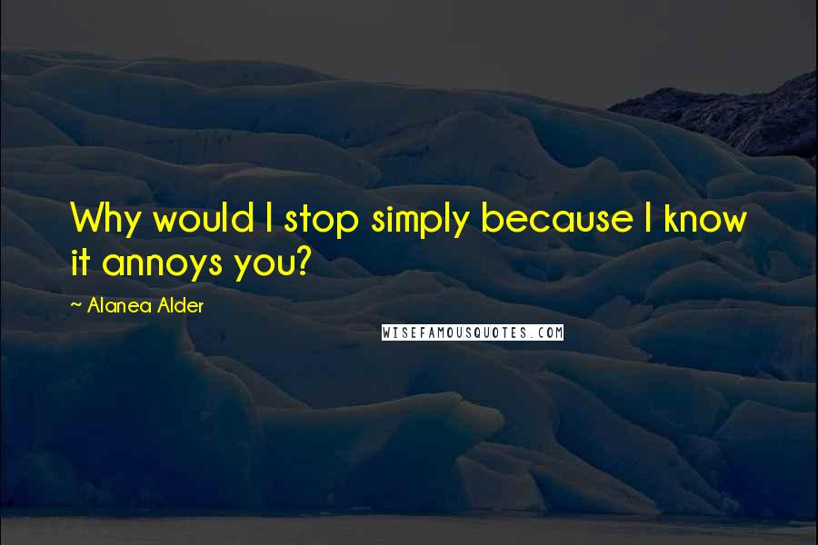 Alanea Alder Quotes: Why would I stop simply because I know it annoys you?